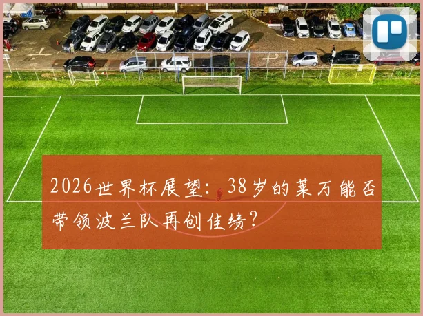 2026世界杯展望:38岁的莱万能否带领波兰队再创佳绩?
