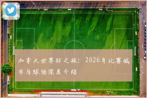 加拿大世界杯之旅:2026年比赛城市与球场深度介绍