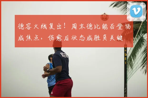 德容火线复出！周末德比能否登场成焦点，伤愈后状态成胜负关键