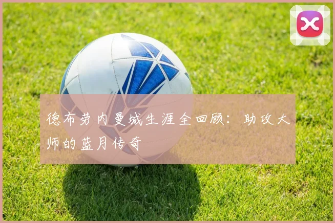 德布劳内曼城生涯全回顾:助攻大师的蓝月传奇