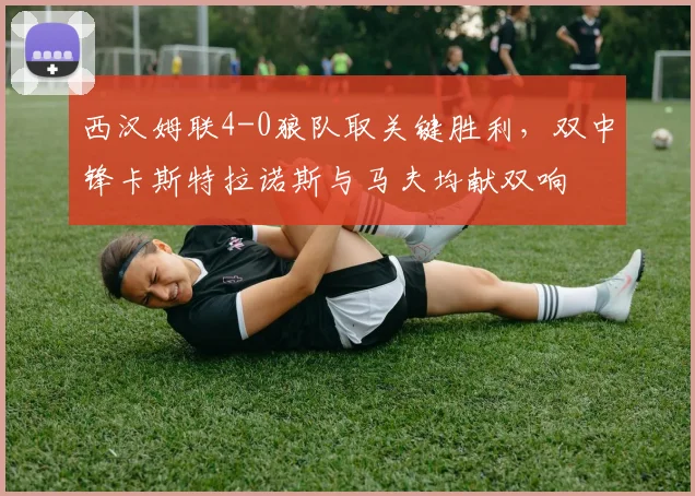 西汉姆联4-0狼队取关键胜利,双中锋卡斯特拉诺斯与马夫均献双响