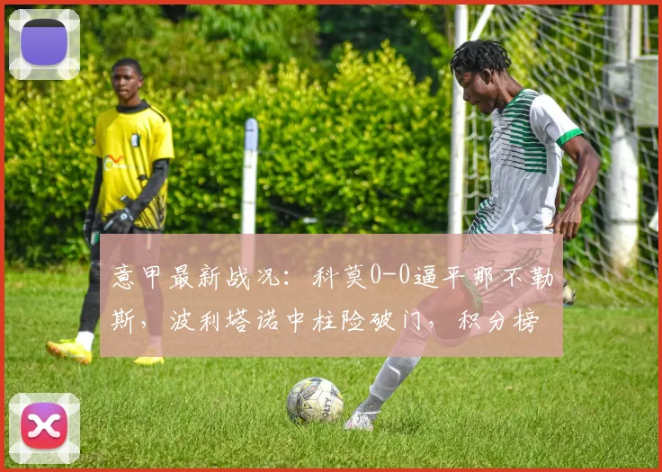 意甲最新战况:科莫0-0逼平那不勒斯,波利塔诺中柱险破门,积分榜有何影响?