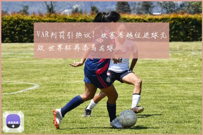 VAR判罚引热议！坎塞洛越位进球无效 世界杯再添乌龙球