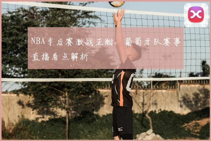 NBA季后赛激战正酣,葡萄牙队赛事直播看点解析