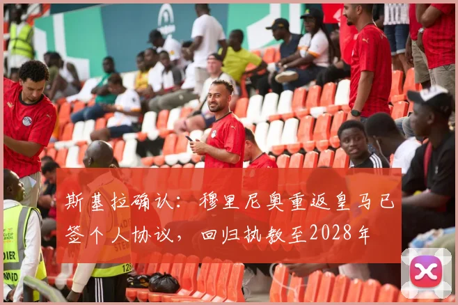斯基拉确认：穆里尼奥重返皇马已签个人协议，回归执教至2028年