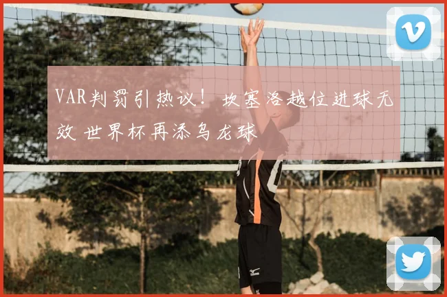 VAR判罚引热议!坎塞洛越位进球无效 世界杯再添乌龙球