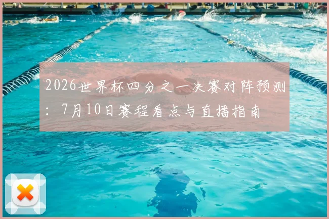 2026世界杯四分之一决赛对阵预测:7月10日赛程看点与直播指南