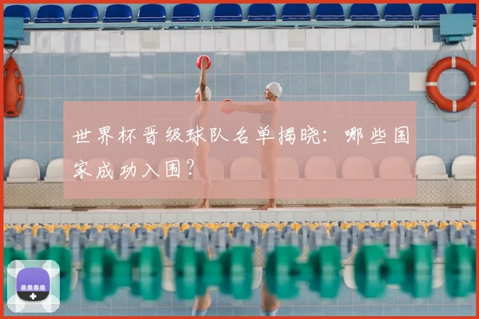 世界杯晋级球队名单揭晓：哪些国家成功入围？