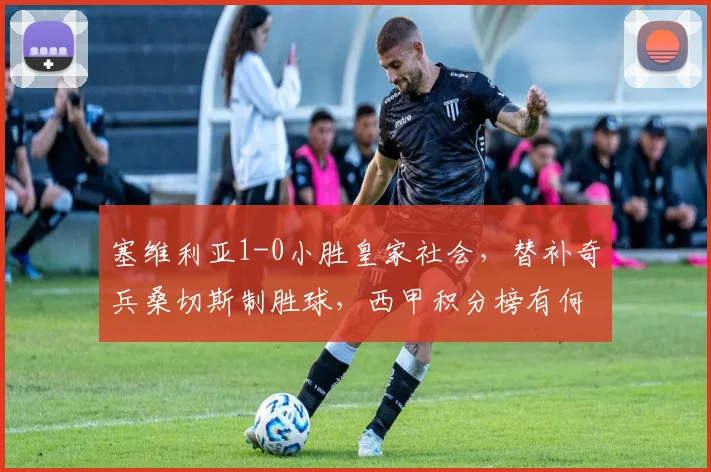 塞维利亚1-0小胜皇家社会,替补奇兵桑切斯制胜球,西甲积分榜有何变动?