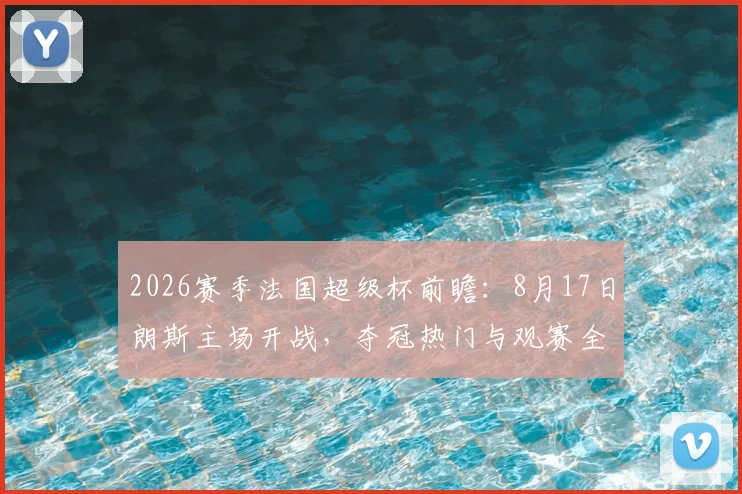 2026赛季法国超级杯前瞻：8月17日朗斯主场开战，夺冠热门与观赛全攻略