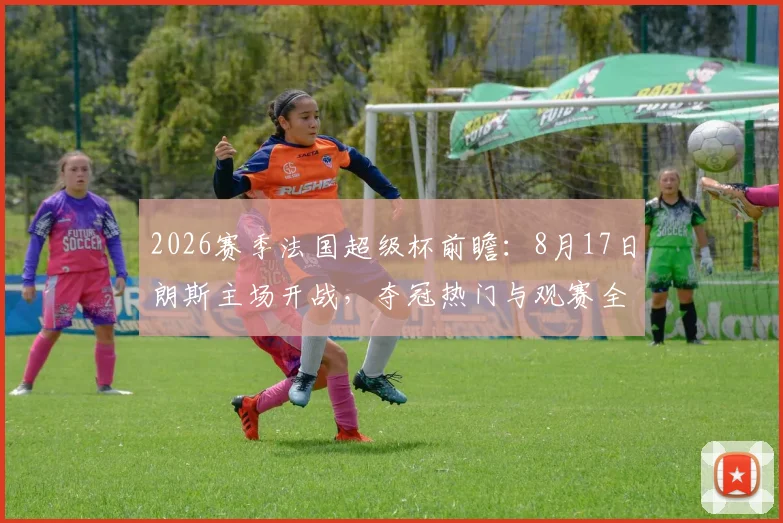 2026赛季法国超级杯前瞻:8月17日朗斯主场开战,夺冠热门与观赛全攻略