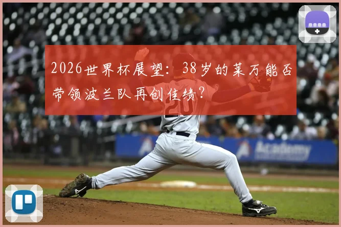 2026世界杯展望：38岁的莱万能否带领波兰队再创佳绩？